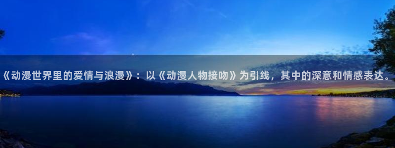 妖精里番在线观看动漫：《动漫世界里的爱情与浪漫》：以《动漫人物接吻》为引线，其中的深意和情感表达。配图