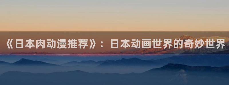 里番动漫在线观看网：《日本肉动漫推荐》：日本动画世界的奇妙世界配图