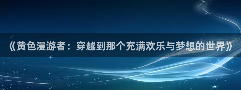 里番动漫手机在线观看：《黄色漫游者：穿越到那个充满欢乐与梦想的世界》配图