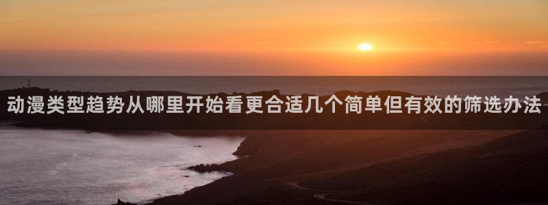 里番复仇动漫在线观看：动漫类型趋势从哪里开始看更合适几个简单但有效的筛选办法配图