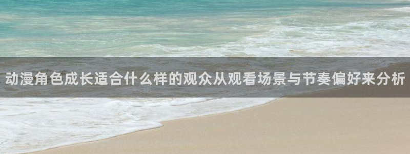 游戏里番动漫在线观看:动漫角色成长适合什么样的观众从观看场景与节奏偏好来分析配图