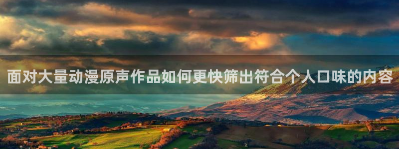 成年动漫在线观看番里:面对大量动漫原声作品如何更快筛出符合个人口味的内容配图