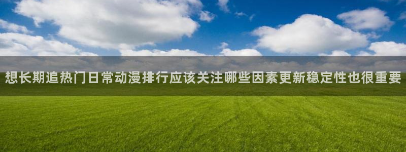 在线观看动漫里番:想长期追热门日常动漫排行应该关注哪些因素更新稳定性也很重要配图