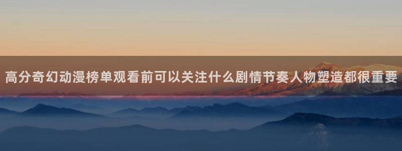 伦理里番动漫在线观看:高分奇幻动漫榜单观看前可以关注什么剧情节奏人物塑造都很重要配图