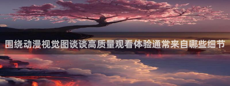 番里动漫漫画在线观看:围绕动漫视觉图谈谈高质量观看体验通常来自哪些细节配图