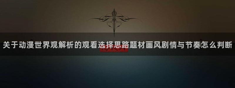动漫里番在线观看地址:关于动漫世界观解析的观看选择思路题材画风剧情与节奏怎么判断配图