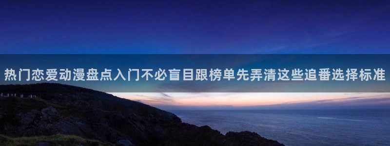 在线观看里番动漫网站:热门恋爱动漫盘点入门不必盲目跟榜单先弄清这些追番选择标准配图