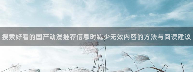 里番动漫网站在线观看:搜索好看的国产动漫推荐信息时减少无效内容的方法与阅读建议配图