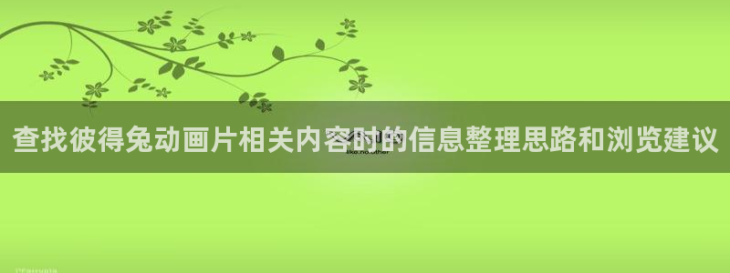 里番伦理动漫在线观看:查找彼得兔动画片相关内容时的信息整理思路和浏览建议配图