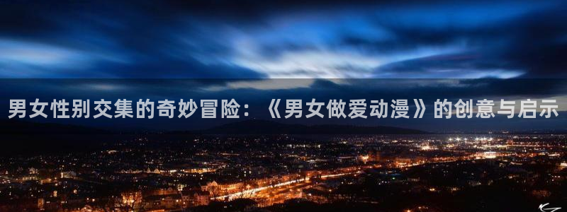 里番暴力动漫在线观看:男女性别交集的奇妙冒险:《男女做爱动漫》的创意与启示配图