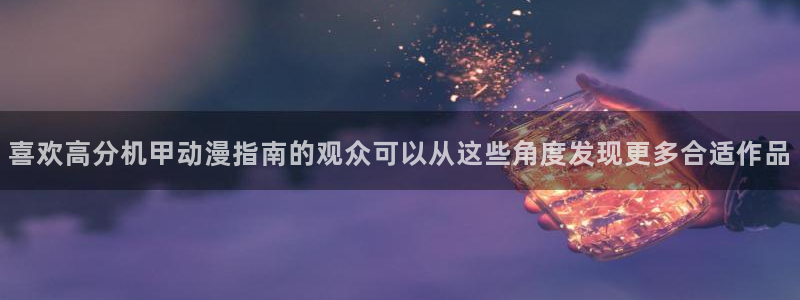 母系里番动漫在线观看:喜欢高分机甲动漫指南的观众可以从这些角度发现更多合适作品配图